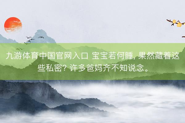 九游体育中国官网入口 宝宝若何睡， 果然藏着这些私密? 许多爸妈齐不知说念。