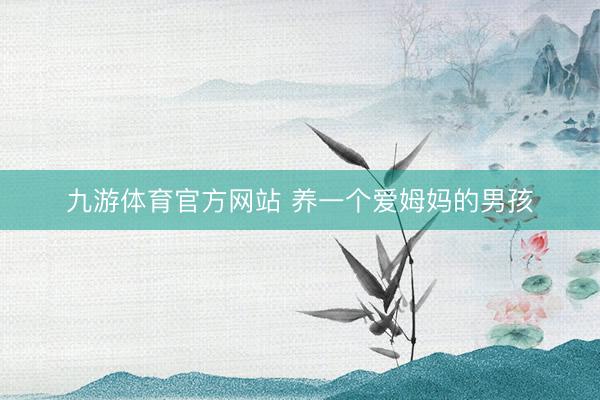 九游体育官方网站 养一个爱姆妈的男孩