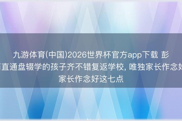 九游体育(中国)2026世界杯官方app下载 彭华勇: 简直通盘辍学的孩子齐不错复返学校， 唯独家长作念好这七点