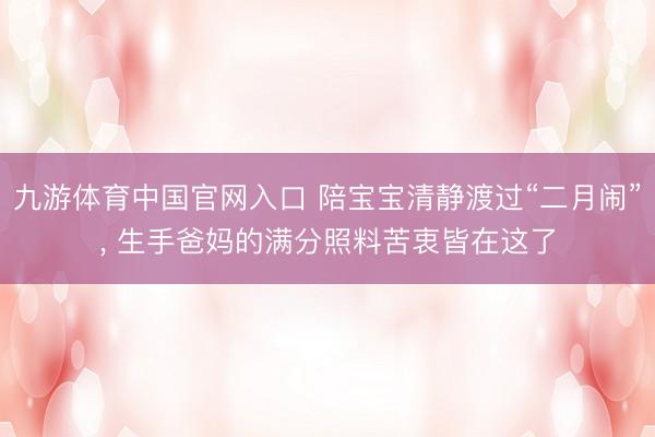 九游体育中国官网入口 陪宝宝清静渡过“二月闹”， 生手爸妈的满分照料苦衷皆在这了
