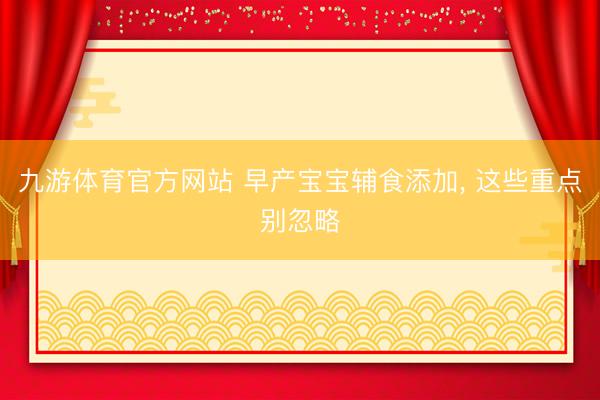 九游体育官方网站 早产宝宝辅食添加， 这些重点别忽略