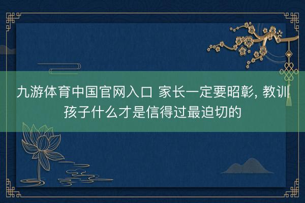 九游体育中国官网入口 家长一定要昭彰， 教训孩子什么才是信得过最迫切的