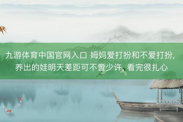 九游体育中国官网入口 姆妈爱打扮和不爱打扮， 养出的娃明天差距可不啻少许， 看完很扎心