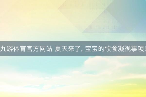 九游体育官方网站 夏天来了， 宝宝的饮食凝视事项!