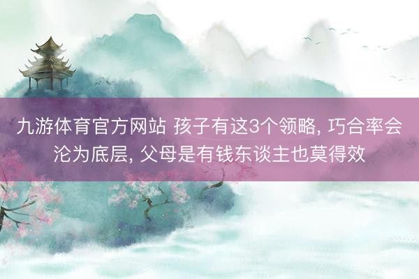九游体育官方网站 孩子有这3个领略， 巧合率会沦为底层， 父母是有钱东谈主也莫得效