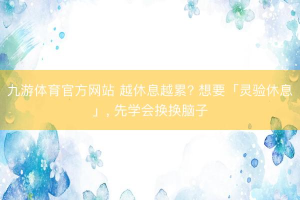 九游体育官方网站 越休息越累? 想要「灵验休息」， 先学会换换脑子