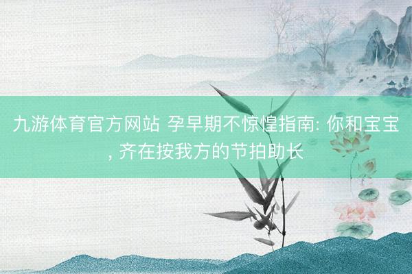 九游体育官方网站 孕早期不惊惶指南: 你和宝宝， 齐在按我方的节拍助长