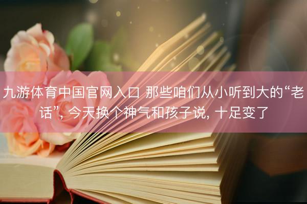 九游体育中国官网入口 那些咱们从小听到大的“老话”， 今天换个神气和孩子说， 十足变了