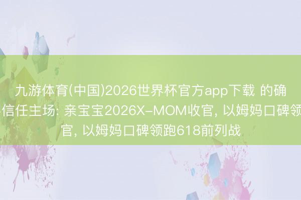九游体育(中国)2026世界杯官方app下载 的确社区讲究母婴信任主场: 亲宝宝2026X-MOM收官， 以姆妈口碑领跑618前列战