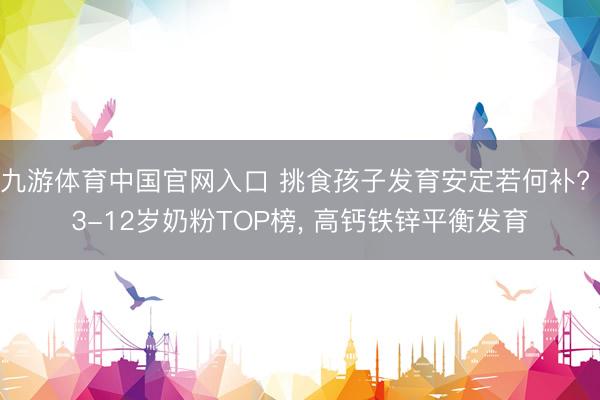 九游体育中国官网入口 挑食孩子发育安定若何补? 3-12岁奶粉TOP榜， 高钙铁锌平衡发育
