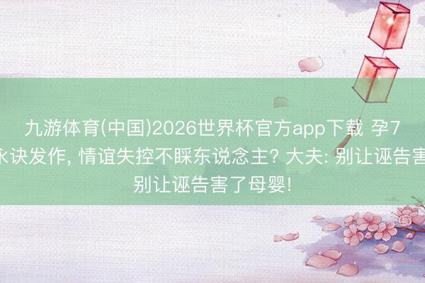 九游体育(中国)2026世界杯官方app下载 孕7月精神永诀发作， 情谊失控不睬东说念主? 大夫: 别让诬告害了母婴!