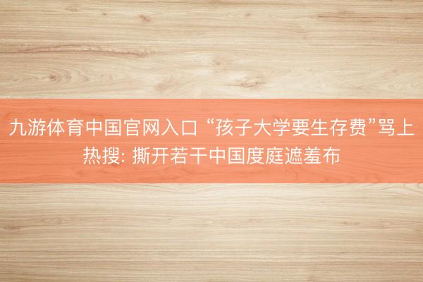 九游体育中国官网入口 “孩子大学要生存费”骂上热搜: 撕开若干中国度庭遮羞布