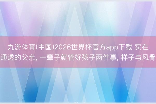 九游体育(中国)2026世界杯官方app下载 实在通透的父亲， 一辈子就管好孩子两件事， 样子与风骨