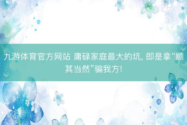 九游体育官方网站 庸碌家庭最大的坑， 即是拿“顺其当然”骗我方!
