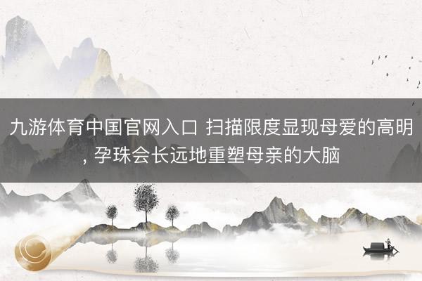 九游体育中国官网入口 扫描限度显现母爱的高明， 孕珠会长远地重塑母亲的大脑