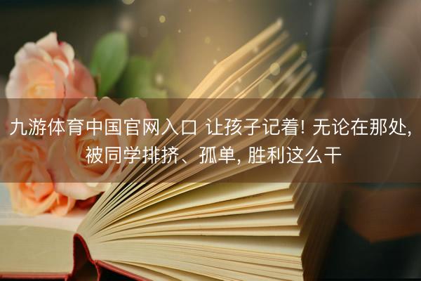 九游体育中国官网入口 让孩子记着! 无论在那处， 被同学排挤、孤单， 胜利这么干
