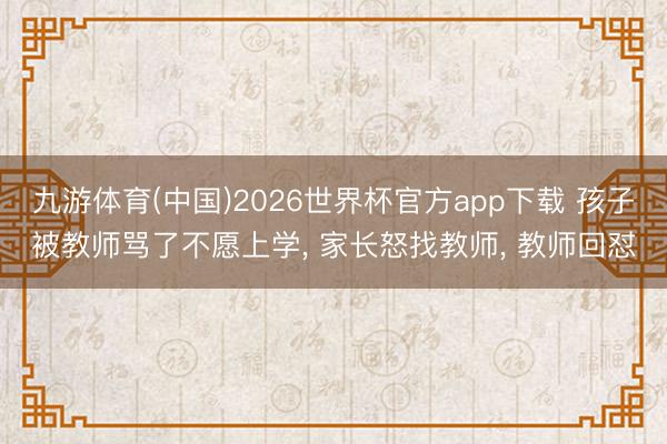 九游体育(中国)2026世界杯官方app下载 孩子被教师骂了不愿上学， 家长怒找教师， 教师回怼