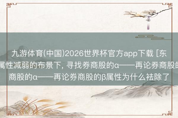 九游体育(中国)2026世界杯官方app下载 [东吴非银 | 行业深度]β属性减弱的布景下， 寻找券商股的α——再论券商股的β属性为什么袪除了
