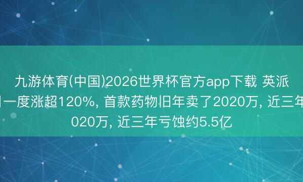 九游体育(中国)2026世界杯官方app下载 英派药业上市首日一度涨超120%， 首款药物旧年卖了2020万， 近三年亏蚀约5.5亿