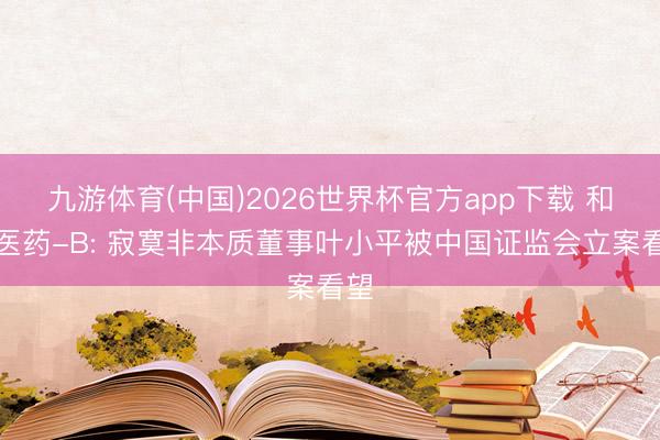 九游体育(中国)2026世界杯官方app下载 和铂医药-B: 寂寞非本质董事叶小平被中国证监会立案看望