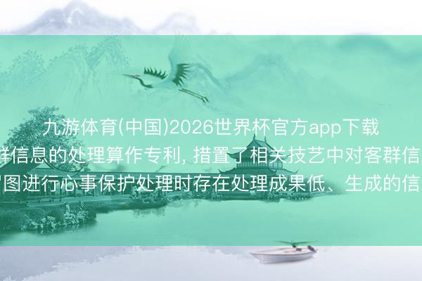 九游体育(中国)2026世界杯官方app下载 中国工商银行申宴客群信息的处理算作专利， 措置了相关技艺中对客群信息构建得到的信息收罗图进行心事保护处理时存在处理成果低、生成的信息收罗图无法保留客群信息的畅达性特征的技艺问题