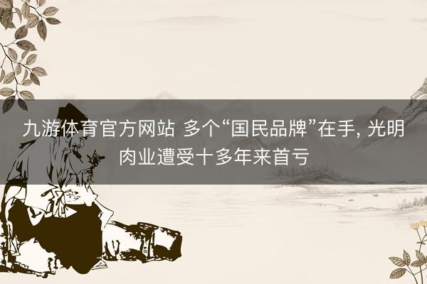 九游体育官方网站 多个“国民品牌”在手， 光明肉业遭受十多年来首亏