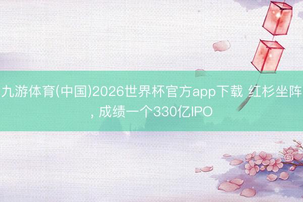 九游体育(中国)2026世界杯官方app下载 红杉坐阵， 成绩一个330亿IPO