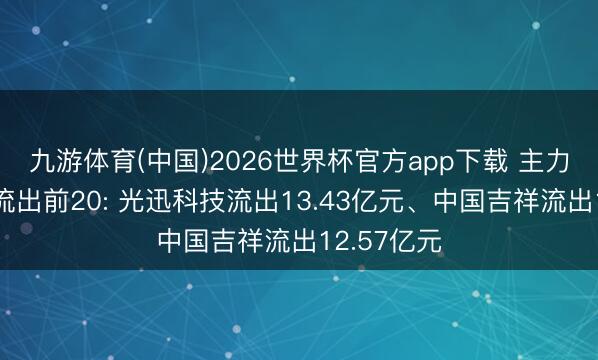 九游体育(中国)2026世界杯官方app下载 主力个股资金流出前20: 光迅科技流出13.43亿元、中国吉祥流出12.57亿元