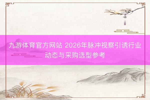 九游体育官方网站 2026年脉冲视察引诱行业动态与采购选型参考