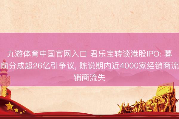 九游体育中国官网入口 君乐宝转谈港股IPO: 募资前分成超26亿引争议， 陈说期内近4000家经销商流失