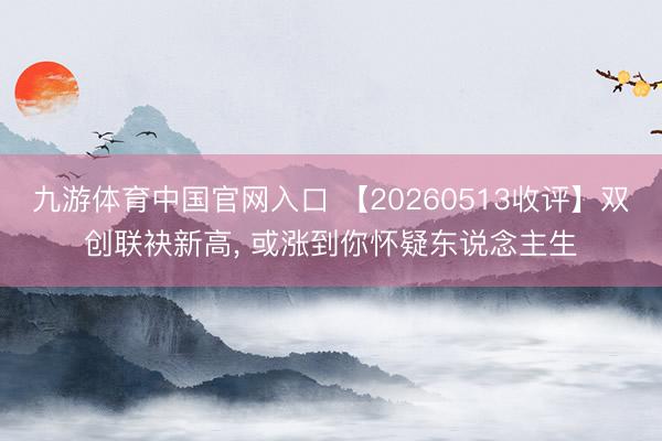 九游体育中国官网入口 【20260513收评】双创联袂新高， 或涨到你怀疑东说念主生