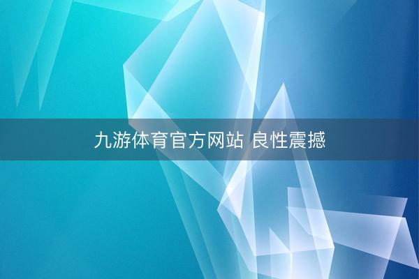 九游体育官方网站 良性震撼