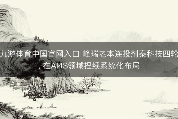 九游体育中国官网入口 峰瑞老本连投剂泰科技四轮， 在AI4S领域捏续系统化布局