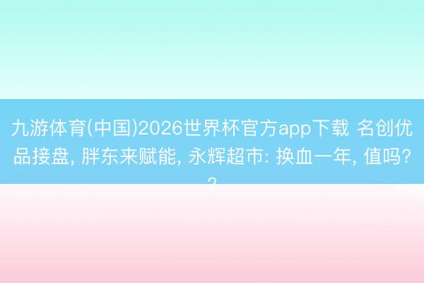 九游体育(中国)2026世界杯官方app下载 名创优品接盘， 胖东来赋能， 永辉超市: 换血一年， 值吗?