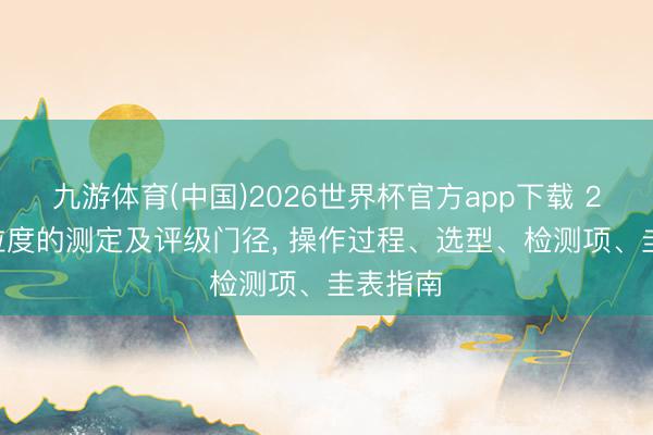 九游体育(中国)2026世界杯官方app下载 2026晶粒度的测定及评级门径， 操作过程、选型、检测项、圭表指南