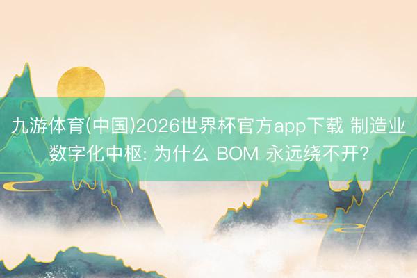 九游体育(中国)2026世界杯官方app下载 制造业数字化中枢: 为什么 BOM 永远绕不开?