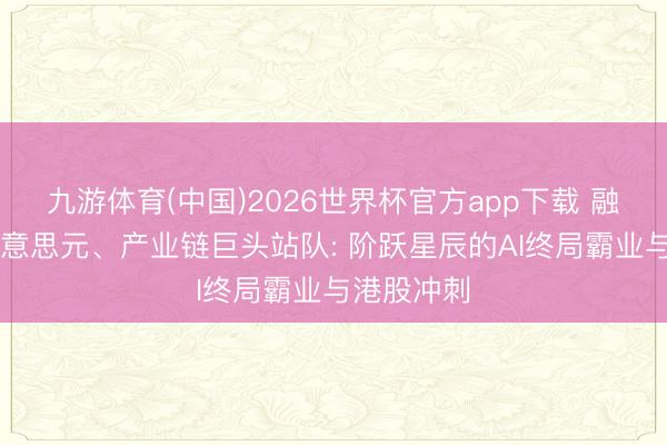 九游体育(中国)2026世界杯官方app下载 融资25亿好意思元、产业链巨头站队: 阶跃星辰的AI终局霸业与港股冲刺