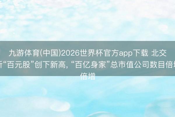 九游体育(中国)2026世界杯官方app下载 北交所“百元股”创下新高， “百亿身家”总市值公司数目倍增
