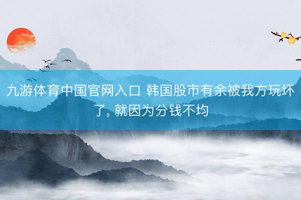 九游体育中国官网入口 韩国股市有余被我方玩坏了， 就因为分钱不均