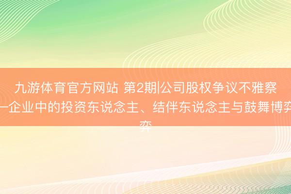 九游体育官方网站 第2期|公司股权争议不雅察—企业中的投资东说念主、结伴东说念主与鼓舞博弈