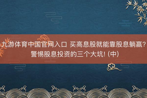 九游体育中国官网入口 买高息股就能靠股息躺赢? 警惕股息投资的三个大坑! (中)