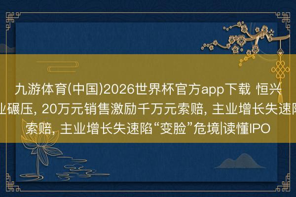 九游体育(中国)2026世界杯官方app下载 恒兴股份工夫储备量遭同业碾压， 20万元销售激励千万元索赔， 主业增长失速陷“变脸”危境|读懂IPO