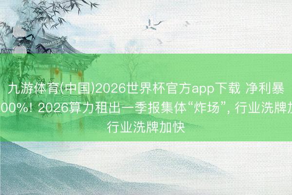 九游体育(中国)2026世界杯官方app下载 净利暴增800%! 2026算力租出一季报集体“炸场”， 行业洗牌加快