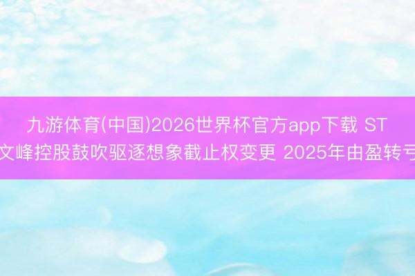 九游体育(中国)2026世界杯官方app下载 ST文峰控股鼓吹驱逐想象截止权变更 2025年由盈转亏