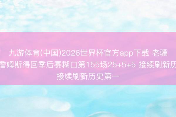 九游体育(中国)2026世界杯官方app下载 老骥伏枥！詹姆斯得回季后赛糊口第155场25+5+5 接续刷新历史第一