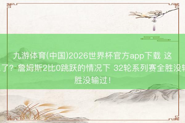 九游体育(中国)2026世界杯官方app下载 这波稳了？詹姆斯2比0跳跃的情况下 32轮系列赛全胜没输过！