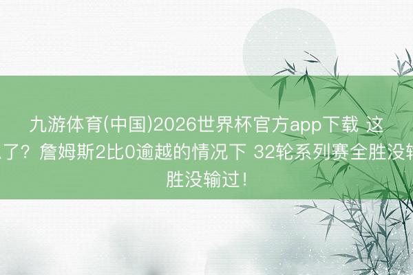 九游体育(中国)2026世界杯官方app下载 这波稳了？詹姆斯2比0逾越的情况下 32轮系列赛全胜没输过！