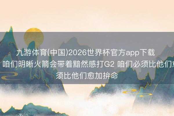 九游体育(中国)2026世界杯官方app下载 詹姆斯：咱们明晰火箭会带着黯然感打G2 咱们必须比他们愈加拚命