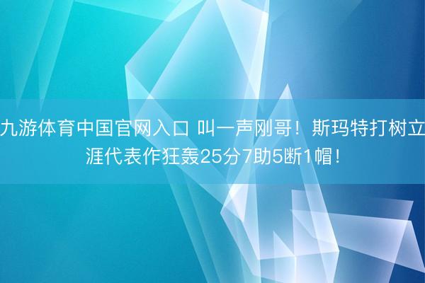 九游体育中国官网入口 叫一声刚哥！斯玛特打树立涯代表作狂轰25分7助5断1帽！