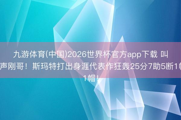 九游体育(中国)2026世界杯官方app下载 叫一声刚哥！斯玛特打出身涯代表作狂轰25分7助5断1帽！